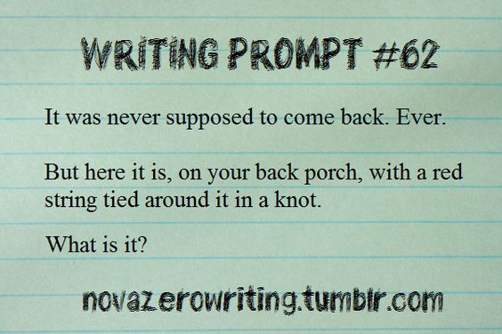 Writing Prompt #62 It was never supposed to come back. Ever. But here it is, on your back porch, with a red string tied around it in a know. What is is? novazerowriting.tumblr,com (Writing Prompt #845)